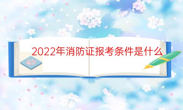 2022年消防证报考条件是什么