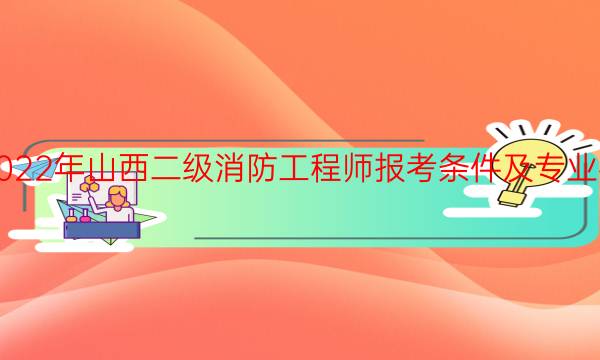 2022年山西二级消防工程师报考条件及专业要求