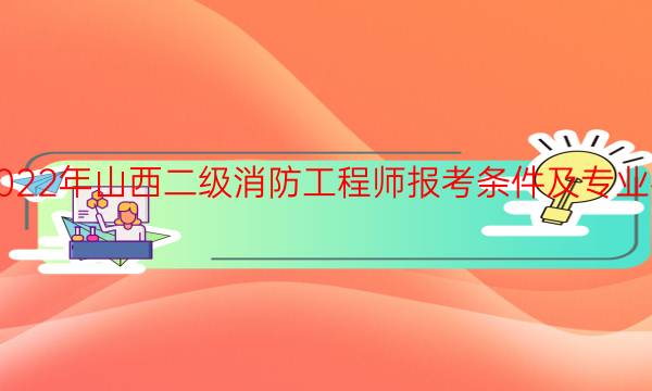 2022年山西二级消防工程师报考条件及专业要求