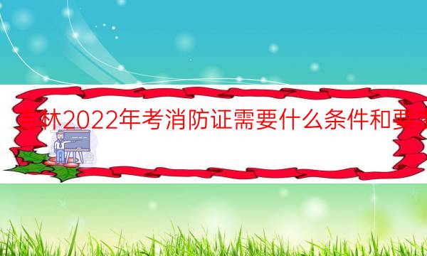 吉林2022年考消防证需要什么条件和要求