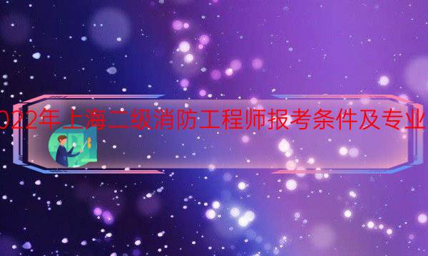 2022年上海二级消防工程师报考条件及专业要求