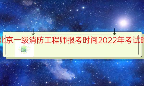 北京一级消防工程师报考时间2022年考试时间