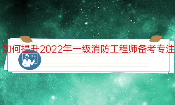 如何提升2022年一级消防工程师备考专注力