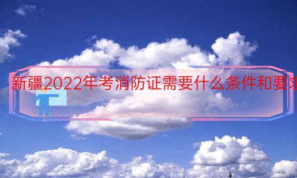 新疆2022年考消防证需要什么条件和要求