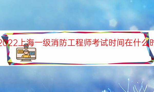 2022上海一级消防工程师考试时间在什么时候