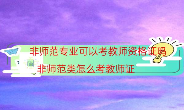 非师范专业可以考教师资格证吗（非师范类怎么考教师证）