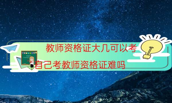 教师资格证大几可以考（自己考教师资格证难吗）