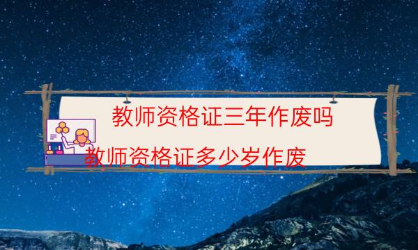 教师资格证三年作废吗（教师资格证多少岁作废）