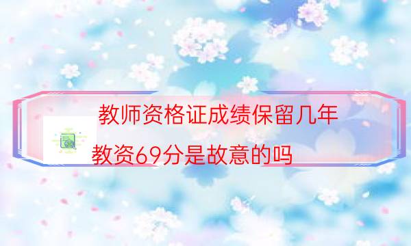 教师资格证成绩保留几年（教资69分是故意的吗）