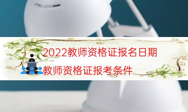 2022教师资格证报名日期（教师资格证报考条件）