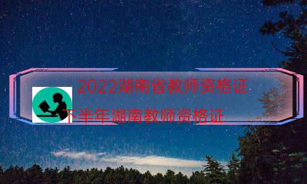 2022湖南省教师资格证（下半年湖南教师资格证）