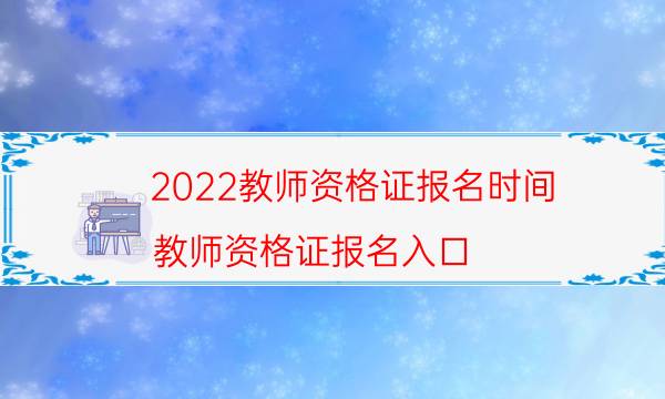 2022教师资格证报名时间（教师资格证报名入口）