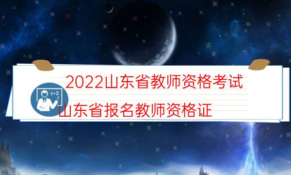 2022山东省教师资格考试（山东省报名教师资格证）