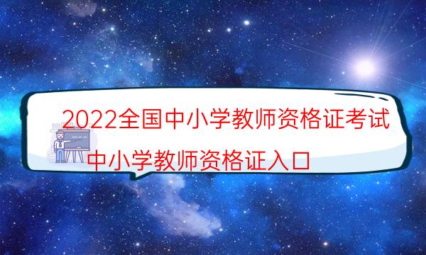 2022全国中小学教师资格证考试（中小学教师资格证入口）