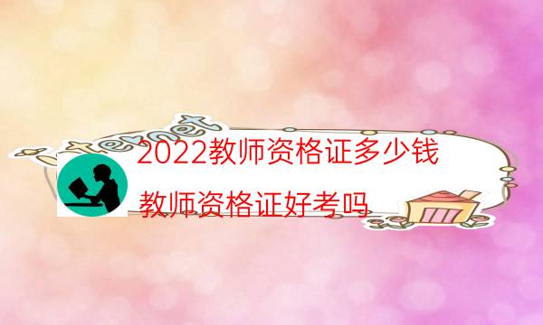 2022教师资格证多少钱（教师资格证好考吗）