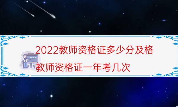 2022教师资格证多少分及格（教师资格证一年考几次）