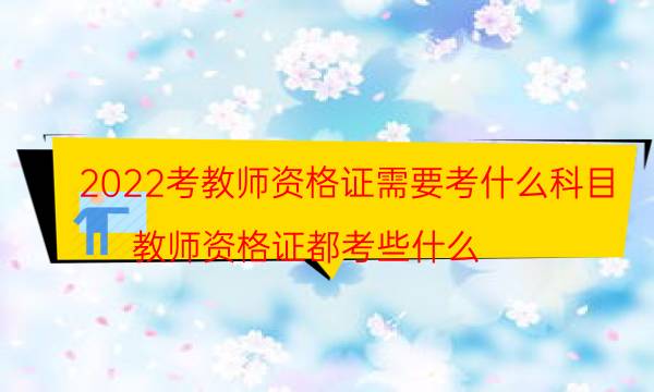 2022考教师资格证需要考什么科目（教师资格证都考些什么）