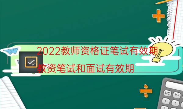 2022教师资格证笔试有效期（教资笔试和面试有效期）