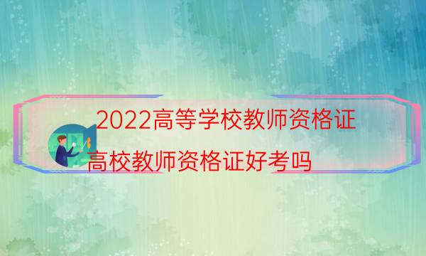 2022高等学校教师资格证（高校教师资格证好考吗）