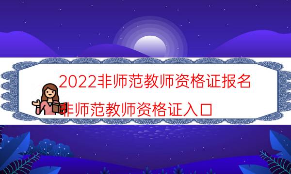 2022非师范教师资格证报名（非师范教师资格证入口）