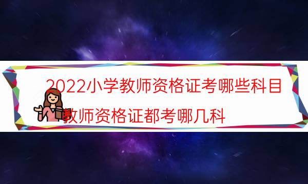 2022小学教师资格证考哪些科目（教师资格证都考哪几科）