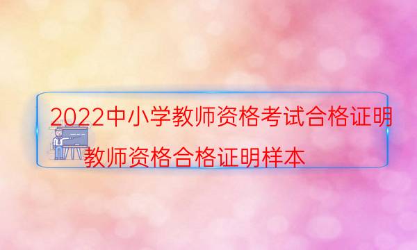 2022中小学教师资格考试合格证明（教师资格合格证明样本）