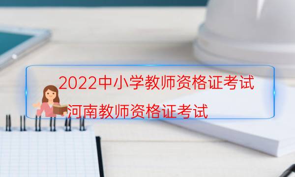 2022中小学教师资格证考试（河南教师资格证考试）