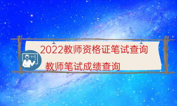 2022教师资格证笔试查询（教师笔试成绩查询）