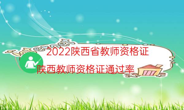 2022陕西省教师资格证（陕西教师资格证通过率）