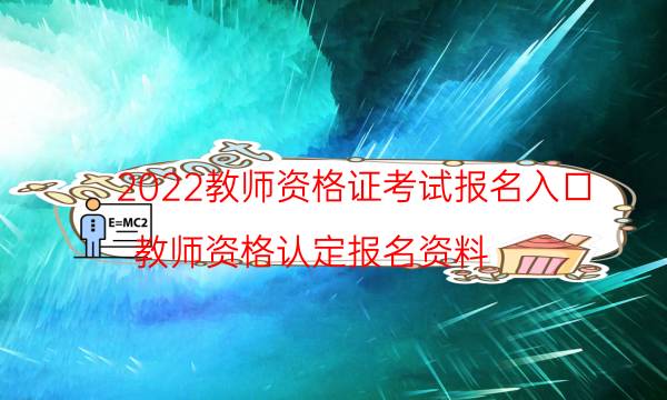 2022教师资格证考试报名入口（教师资格认定报名资料）