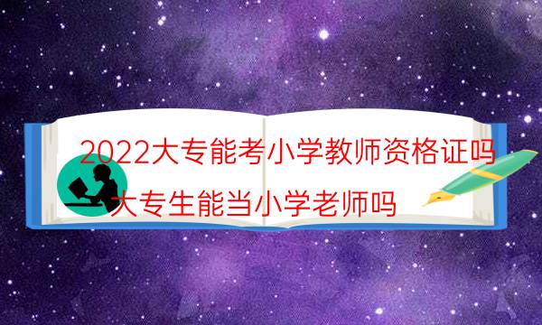 2022大专能考小学教师资格证吗（大专生能当小学老师吗）