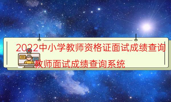 2022中小学教师资格证面试成绩查询（教师面试成绩查询系统）