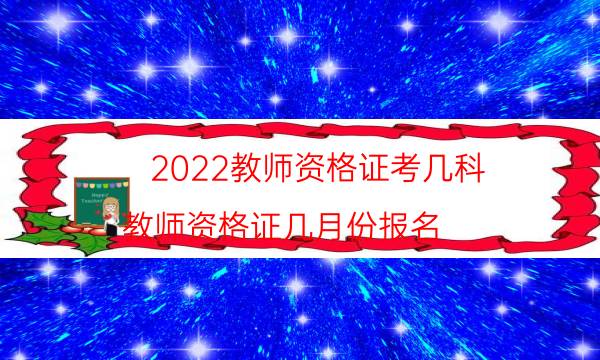 2022教师资格证考几科（教师资格证几月份报名）