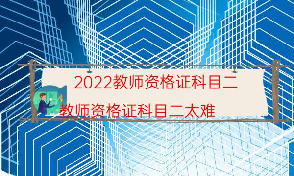 2022教师资格证科目二（教师资格证科目二太难）