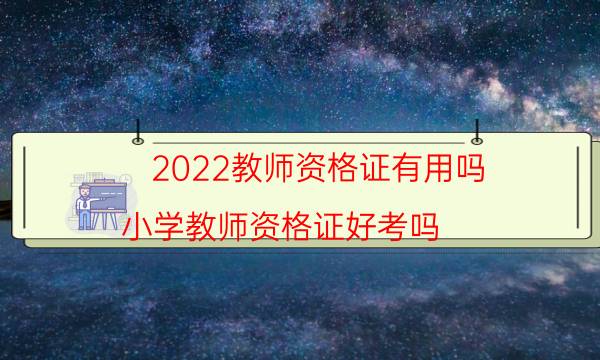 2022教师资格证有用吗（小学教师资格证好考吗）