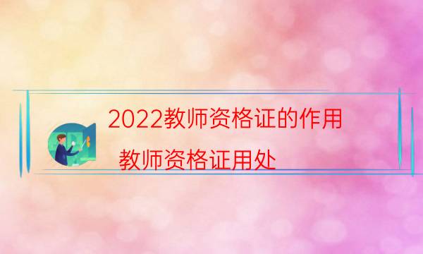 2022教师资格证的作用（教师资格证用处）