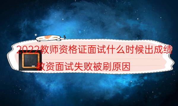 2022教师资格证面试什么时候出成绩（教资面试失败被刷原因）