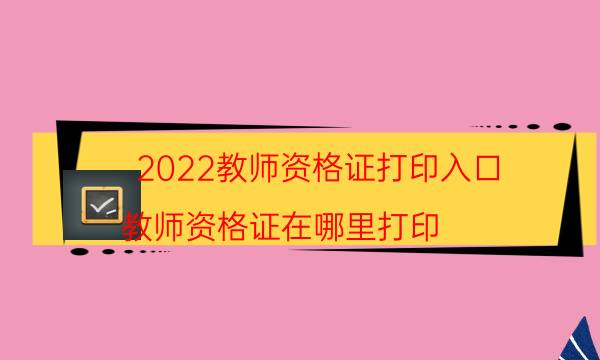 2022教师资格证打印入口（教师资格证在哪里打印）