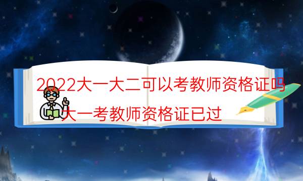 2022大一大二可以考教师资格证吗（大一考教师资格证已过）