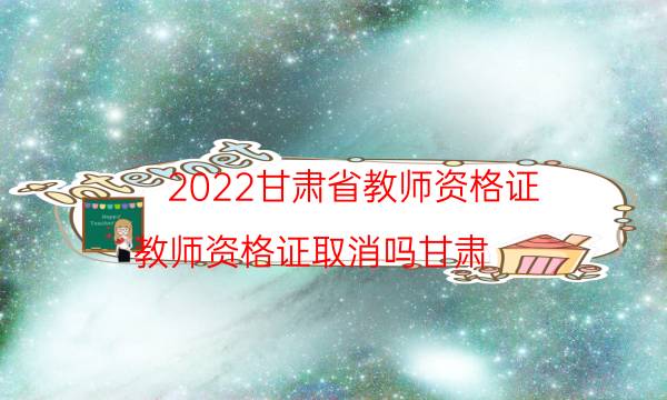 2022甘肃省教师资格证（教师资格证取消吗甘肃）