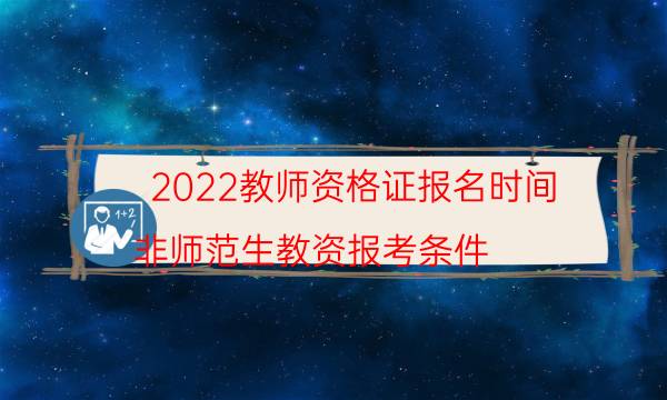 2022教师资格证报名时间（非师范生教资报考条件）