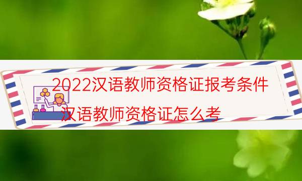 2022汉语教师资格证报考条件（汉语教师资格证怎么考）