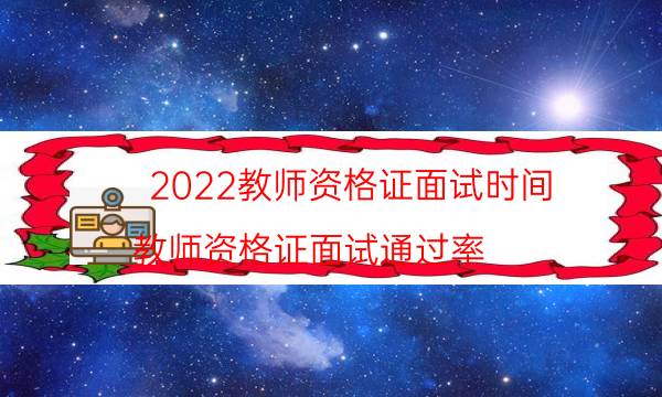 2022教师资格证面试时间（教师资格证面试通过率）