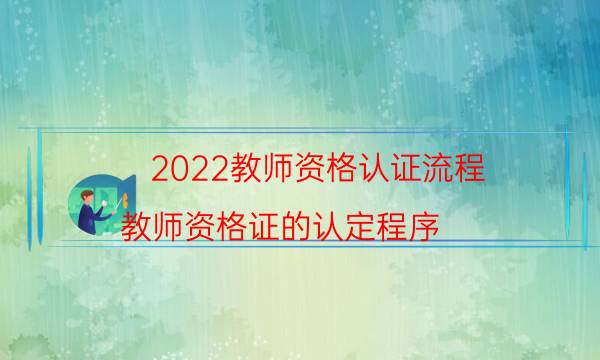 2022教师资格认证流程（教师资格证的认定程序）