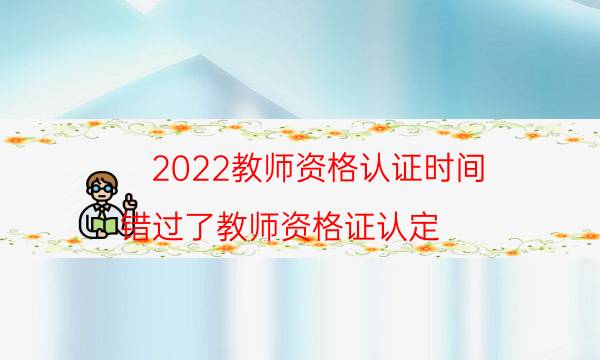 2022教师资格认证时间（错过了教师资格证认定）