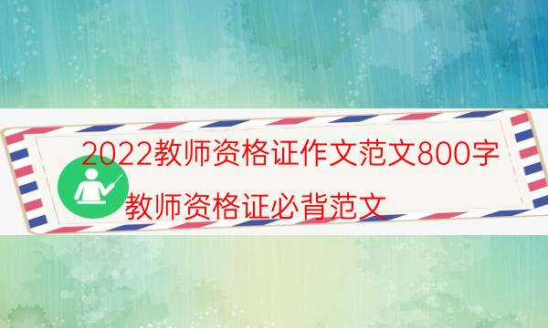 2022教师资格证作文范文800字（教师资格证必背范文）