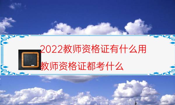 2022教师资格证有什么用（教师资格证都考什么）