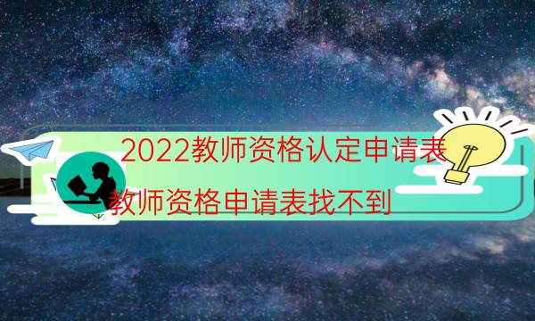 2022教师资格认定申请表（教师资格申请表找不到）