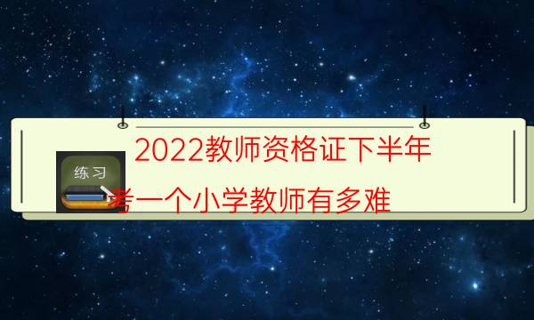 2022教师资格证下半年（考一个小学教师有多难）