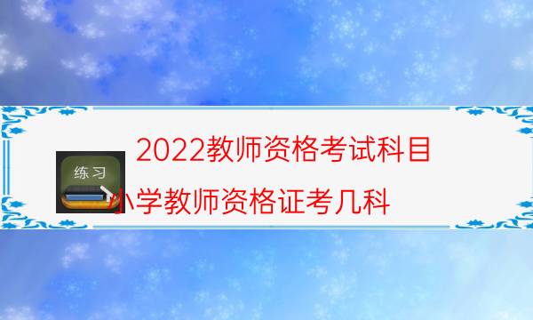 2022教师资格考试科目（小学教师资格证考几科）